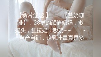 【新片速遞 】✨✨✨【盐奶咖啡】，28岁的颜值奶妈，揪奶头，狂拉奶，吸奶~~✨✨✨--自产自销，这乳汁量真是多