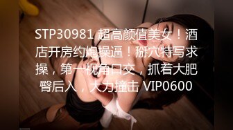 STP30981 超高颜值美女！酒店开房约炮操逼！掰穴特写求操，第一视角口交，抓着大肥臀后入，大力撞击 VIP0600