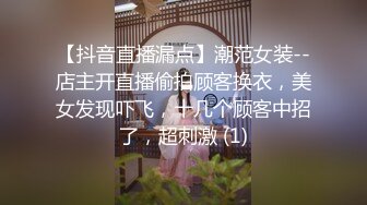 【抖音直播漏点】潮范女装--店主开直播偷拍顾客换衣，美女发现吓飞，十几个顾客中招了，超刺激 (1)