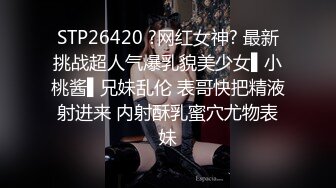 STP26420 ?网红女神? 最新挑战超人气爆乳貌美少女▌小桃酱▌兄妹乱伦 表哥快把精液射进来 内射酥乳蜜穴尤物表妹