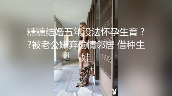 糖糖结婚五年没法怀孕生育 ??被老公嫌弃偷情邻居 借种生娃