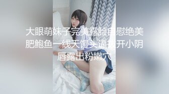 大眼萌妹子完美露脸自慰绝美肥鲍鱼一线天馒头逼拨开小阴唇露出粉嫩穴