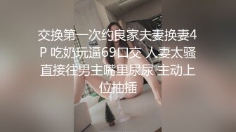 交换第一次约良家夫妻换妻4P 吃奶玩逼69口交 人妻太骚直接往男主嘴里尿尿 主动上位抽插