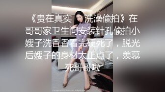 《贵在真实❤️洗澡偸拍》在哥哥家卫生间安装针孔偸拍小嫂子洗香香看完硬死了，脱光后嫂子的身材太正点了，羡慕死哥哥啦