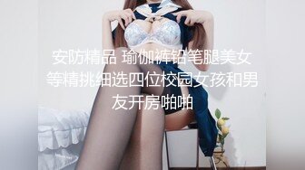 安防精品 瑜伽裤铅笔腿美女等精挑细选四位校园女孩和男友开房啪啪