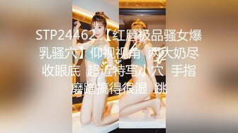 STP24462 【红唇极品骚女爆乳骚穴】仰视视角  两大奶尽收眼底  超近特写小穴  手指磨蹭搞得很湿  跳