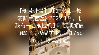 【新片速遞】 【無水印--超清新片速遞】2022.3.9，【我有一台拖拉机】，近期颜值顶峰了，极品美少妇，175cm，一字马舔逼