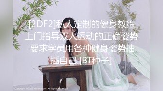 [2DF2]私人定制的健身教练上门指导双人运动的正确姿势 要求学员用各种健身姿势抽插自己 [BT种子]