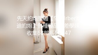 先天約炮聖體【91Mrber泰迪約炮】各種極品反差學妹 收集68部系列之47