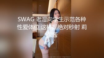 SWAG 老湿向学生示范各种性爱体位 这样摇绝对秒射 莉奈酱