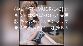 (中文字幕) [MUDR-143] いもうとはGALかわいい 実写版 ギャル妹がスキンシップをねだるんだが。 加藤ももか