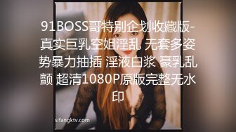 91BOSS哥特别企划收藏版-真实巨乳空姐淫乱 无套多姿势暴力抽插 淫液白浆 豪乳乱颤 超清1080P原版完整无水印