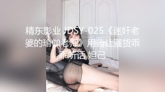 精东影业 JDSY-025《迷奸老婆的瑜伽老师》用药让骚货乖乖听话 妲己