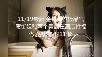 11/19最新 金钱到位极品气质御姐和两个男的在酒店性福做爱操穴VIP1196