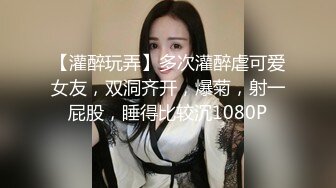 【灌醉玩弄】多次灌醉虐可爱女友，双洞齐开，爆菊，射一屁股，睡得比较沉1080P