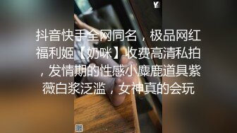 抖音快手全网同名，极品网红福利姬【奶咪】收费高清私拍，发情期的性感小麋鹿道具紫薇白浆泛滥，女神真的会玩