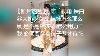 【新片速遞】  第一视角 操白丝大奶小女友 袜袜怎么那么黑 是不是坏孩纸 老公用力干我 必须要穿着袜子做才有感觉 好奇怪