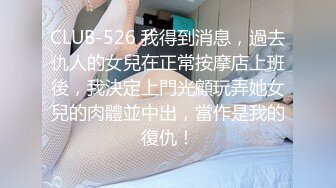 CLUB-526 我得到消息，過去仇人的女兒在正常按摩店上班後，我決定上門光顧玩弄她女兒的肉體並中出，當作是我的復仇！