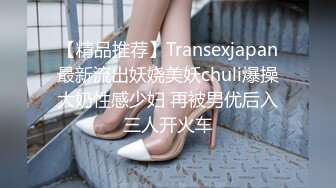 【精品推荐】Transexjapan最新流出妖娆美妖chuli爆操大奶性感少妇 再被男优后入三人开火车