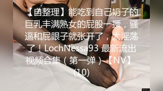 【自整理】能吃到自己奶子的巨乳丰满熟女的屁股一撅，骚逼和屁眼子就张开了，太淫荡了！LochNessa93 最新流出视频合集（第一弹）【NV】 (10)