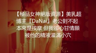 【極品女神絕版資源】美乳超博主『DaNai』老公對不起 本來是按摩 但我卻心甘情願被他的精液灌滿小穴