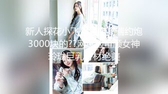 新人探花小飞哥酒店高端约炮3000块的??网红脸童颜女神玲珑巨乳身材绝美