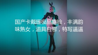 国产卡戴珊极品露脸，丰满韵味熟女，道具自慰，特写逼逼