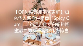 【OF付费订阅不断更新】知名华人留学生网黄「Spicy Gum」「刘玥」金发白妞将闺蜜献给男友一起3P作为惊喜