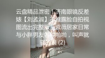 云盘精品泄密！济南眼镜反差婊【刘孟淑】不雅露脸自拍视图流出完整版，紫薇居家日常与小胖男友各种啪啪，叫声就骚的狠 (2)