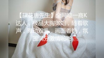 【探花唐先生】全网唯一商K达人，极品大胸御姐，随着歌声，舞动双乳，画面香艳，氛围满分激情啪啪