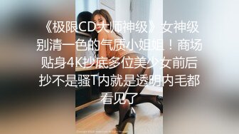 《极限CD大师神级》女神级别清一色的气质小姐姐！商场贴身4K抄底多位美少女前后抄不是骚T内就是透明内毛都看见了