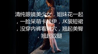 清纯眼镜美少女，姐妹花一起，一脸呆萌卡哇伊，JK装短裙，没穿内裤看嫩穴，翘起美臀，翘起双腿