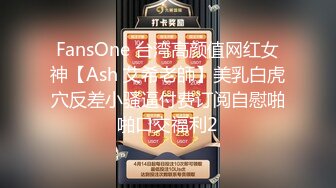 FansOne 台湾高颜值网红女神【Ash 艾希老師】美乳白虎穴反差小骚逼付费订阅自慰啪啪口交福利2