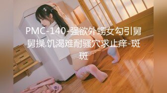 PMC-140-强欲外甥女勾引舅舅操.饥渴难耐骚穴求止痒-斑斑