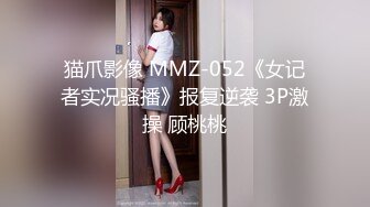 猫爪影像 MMZ-052《女记者实况骚播》报复逆袭 3P激操 顾桃桃