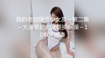 我的老挝骚货小女友～第二集～大清早起床就要操啊操～1080P高清