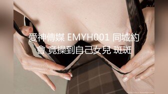 愛神傳媒 EMYH001 同城約會 竟操到自己女兒 斑斑