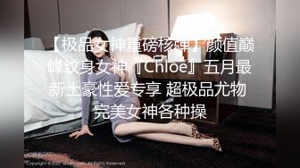 【极品女神重磅核弹】颜值巅峰纹身女神『Chloe』五月最新土豪性爱专享 超极品尤物 完美女神各种操