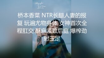 桥本香菜 NTR长腿人妻的报复 玩遍尤物身体 女神首次全程肛交 酥麻紧致后庭 爆榨劲射玉足