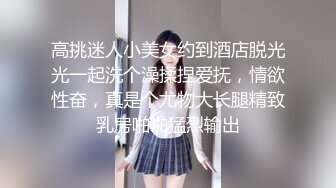 高挑迷人小美女约到酒店脱光光一起洗个澡揉捏爱抚，情欲性奋，真是个尤物大长腿精致乳房啪啪猛烈输出