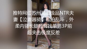 推特网红苏州昆山极品NTR夫妻【泣妻器骑】私拍乱斗，外柔内骚长腿翘臀找单男3P前后夹击极度反差