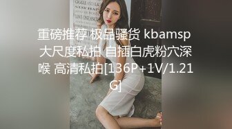 重磅推荐 极品骚货 kbamsp 大尺度私拍 自插白虎粉穴深喉 高清私拍[136P+1V/1.21G]