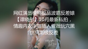 网红演员模特极品波霸反差婊【谭晓彤】10月最新私拍，情趣内衣手指插入紫薇玩穴黑丝高潮极反差