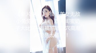 【新片速遞】  极品美女无敌小兔兔和妖妖❤️双人闺蜜奶子大比拼~互搞抽插淫穴高潮❤️真的是太骚啦！