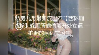 私房九月最新流出??【西林厕拍6】躲厕所偷偷掰开处女逼拍照的网红实习生