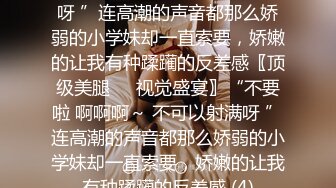 不要啦 啊啊啊～ 不可以射满呀 ”连高潮的声音都那么娇弱的小学妹却一直索要，娇嫩的让我有种蹂躏的反差感〖顶级美腿❤️视觉盛宴〗“不要啦 啊啊啊～ 不可以射满呀 ”连高潮的声音都那么娇弱的小学妹却一直索要，娇嫩的让我有种蹂躏的反差感 (4)