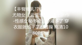 【丰臀爆乳??极品女神】性感尤物女『云宝宝』未流出新作-性感女秘书被领导灌多了 穿衣服就给干了怼着操 高清1080P原版