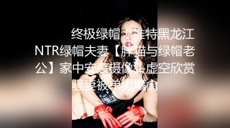 ⚫️⚫️终极绿帽！推特黑龙江NTR绿帽夫妻【胖猫与绿帽老公】家中安装摄像头虚空欣赏骚妻被单男爆肏