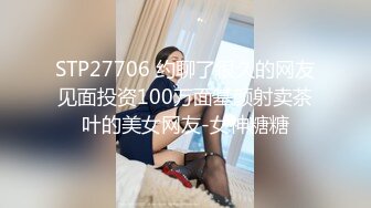 STP27706 约聊了很久的网友见面投资100万面基颜射卖茶叶的美女网友-女神糖糖