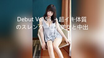 Debut Vol.54 ～超イキ体質のスレンダー巨乳美女と中出し～